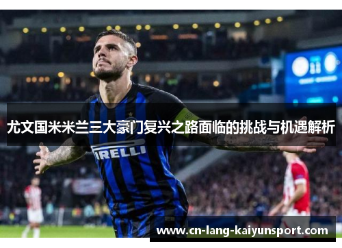 尤文国米米兰三大豪门复兴之路面临的挑战与机遇解析