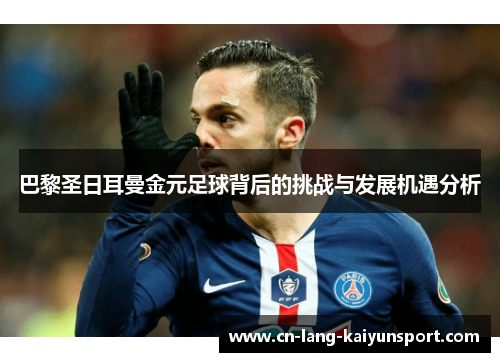 巴黎圣日耳曼金元足球背后的挑战与发展机遇分析