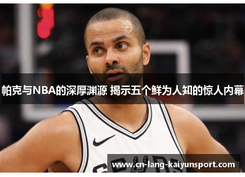 帕克与NBA的深厚渊源 揭示五个鲜为人知的惊人内幕