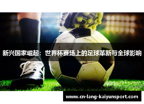 新兴国家崛起：世界杯赛场上的足球革新与全球影响