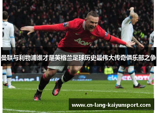 曼联与利物浦谁才是英格兰足球历史最伟大传奇俱乐部之争