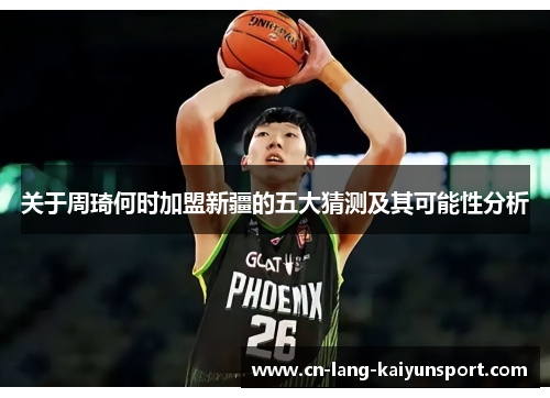 关于周琦何时加盟新疆的五大猜测及其可能性分析