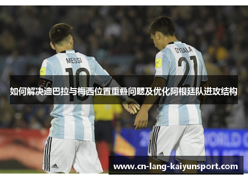 如何解决迪巴拉与梅西位置重叠问题及优化阿根廷队进攻结构