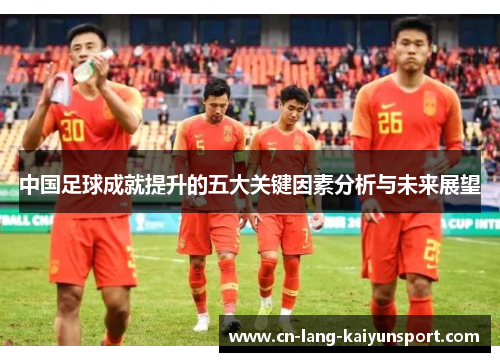中国足球成就提升的五大关键因素分析与未来展望