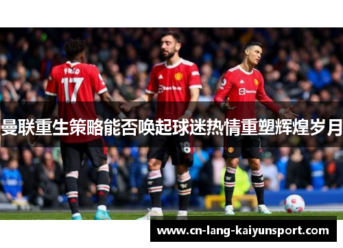 曼联重生策略能否唤起球迷热情重塑辉煌岁月