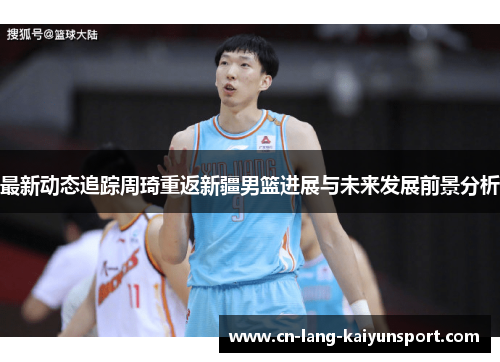 最新动态追踪周琦重返新疆男篮进展与未来发展前景分析