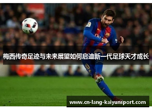 梅西传奇足迹与未来展望如何启迪新一代足球天才成长