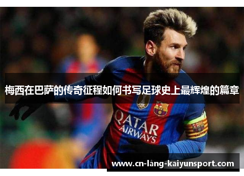 梅西在巴萨的传奇征程如何书写足球史上最辉煌的篇章