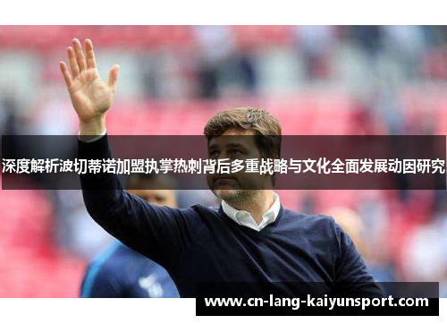 深度解析波切蒂诺加盟执掌热刺背后多重战略与文化全面发展动因研究