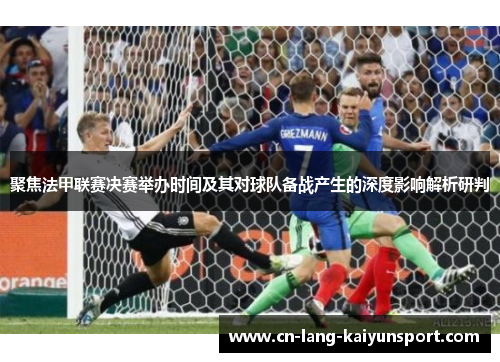 聚焦法甲联赛决赛举办时间及其对球队备战产生的深度影响解析研判