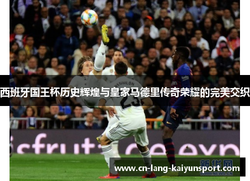 西班牙国王杯历史辉煌与皇家马德里传奇荣耀的完美交织