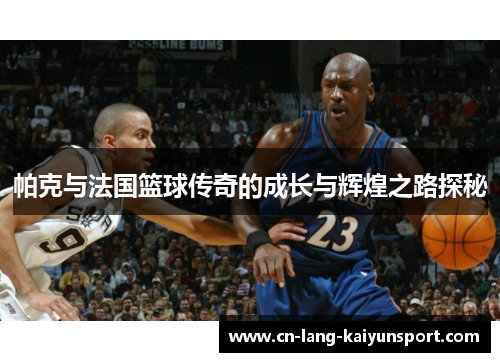 帕克与法国篮球传奇的成长与辉煌之路探秘