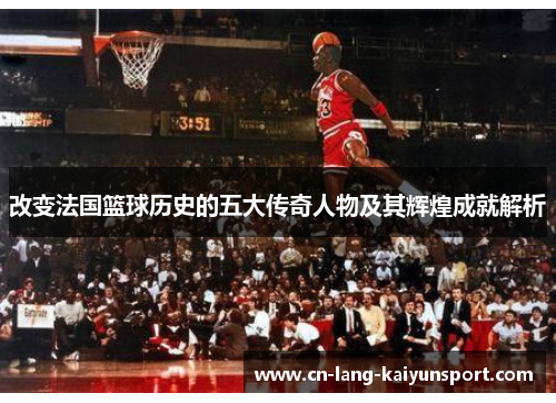 改变法国篮球历史的五大传奇人物及其辉煌成就解析
