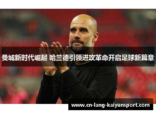 曼城新时代崛起 哈兰德引领进攻革命开启足球新篇章