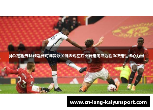孙兴慜世界杯预选赛对阵曼联关键表现左右比赛走向成为胜负决定性核心力量