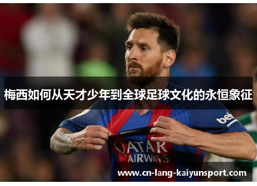 梅西如何从天才少年到全球足球文化的永恒象征