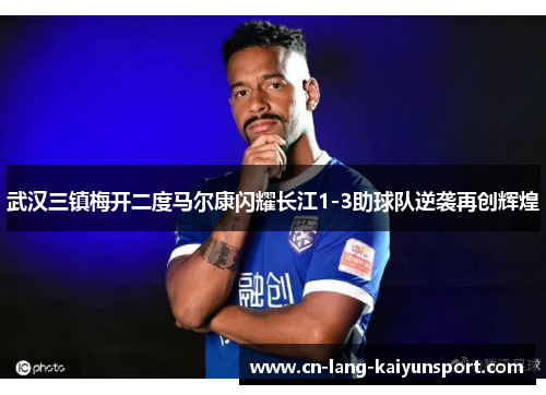 武汉三镇梅开二度马尔康闪耀长江1-3助球队逆袭再创辉煌
