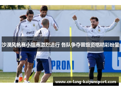 沙漠风帆赛小组赛激烈进行 各队争夺晋级资格精彩纷呈