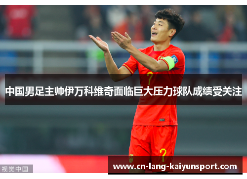 中国男足主帅伊万科维奇面临巨大压力球队成绩受关注