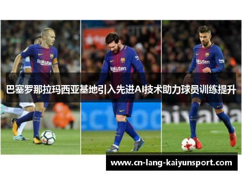 巴塞罗那拉玛西亚基地引入先进AI技术助力球员训练提升