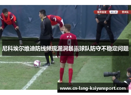 尼科埃尔维迪防线频现漏洞暴露球队防守不稳定问题