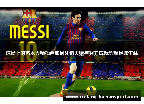 球场上的艺术大师梅西如何凭借天赋与努力成就辉煌足球生涯