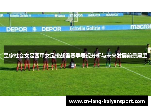 皇家社会女足西甲女足挑战者赛季表现分析与未来发展前景展望