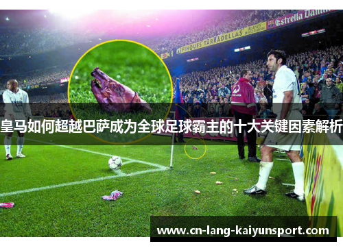 皇马如何超越巴萨成为全球足球霸主的十大关键因素解析