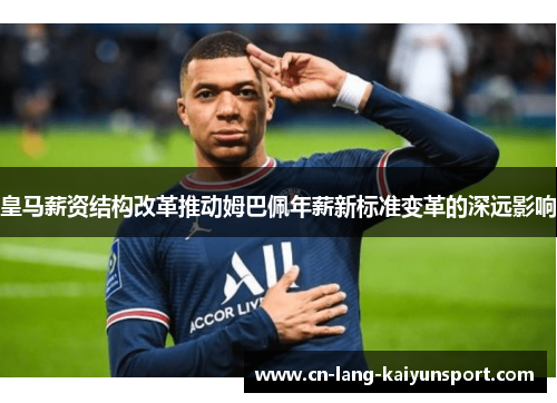 皇马薪资结构改革推动姆巴佩年薪新标准变革的深远影响