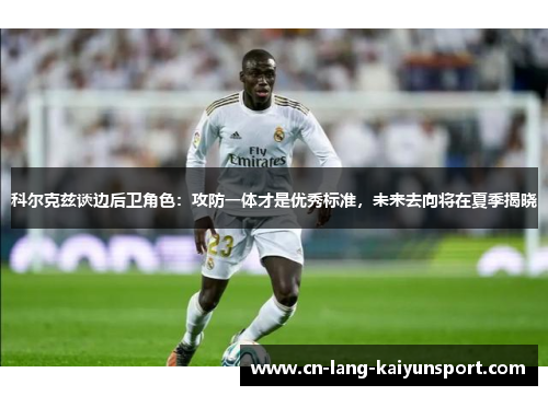 科尔克兹谈边后卫角色：攻防一体才是优秀标准，未来去向将在夏季揭晓