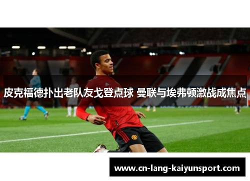 皮克福德扑出老队友戈登点球 曼联与埃弗顿激战成焦点