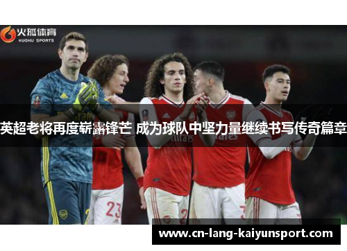 英超老将再度崭露锋芒 成为球队中坚力量继续书写传奇篇章