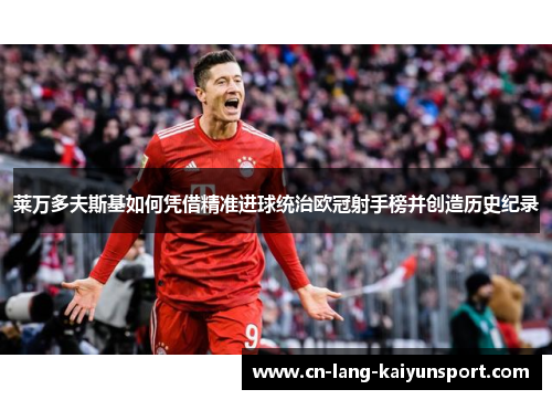 莱万多夫斯基如何凭借精准进球统治欧冠射手榜并创造历史纪录