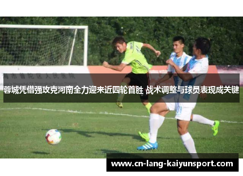 蓉城凭借强攻克河南全力迎来近四轮首胜 战术调整与球员表现成关键